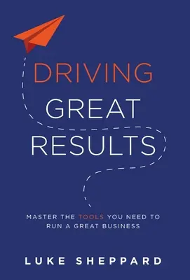 Dosahovanie skvelých výsledkov: Vydanie knihy: Ovládnite nástroje, ktoré potrebujete na vedenie skvelého podniku - Driving Great Results: Master the Tools You Need to Run a Great Business