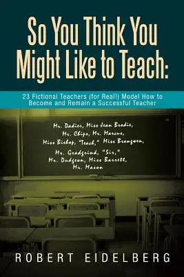 So You Think You Might Like to Teach: 23 fiktívnych učiteľov (skutočných!) je modelom toho, ako sa stať a zostať úspešným učiteľom. - So You Think You Might Like to Teach: 23 Fictional Teachers (for Real!) Model How to Become and Remain a Successful Teacher
