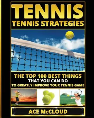 Tenis: Tenisové stratégie: Tenisové stratégie: 100 najlepších vecí, ktoré môžete urobiť, aby ste výrazne zlepšili svoju tenisovú hru - Tennis: Tennis Strategies: The Top 100 Best Things That You Can Do To Greatly Improve Your Tennis Game