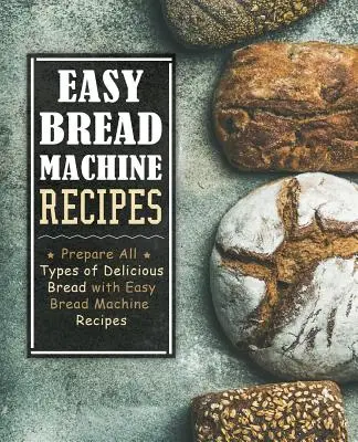 Jednoduché recepty na chlieb: Pripravte si všetky druhy lahodného chleba s jednoduchými receptami pre chlebostroje (2. vydanie) - Easy Bread Machine Recipes: Prepare All Types of Delicious Breads with Easy Bread Machine Recipes (2nd Edition)