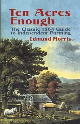 Desať akrov stačí: Klasická príručka nezávislého poľnohospodárstva z roku 1864 - Ten Acres Enough: The Classic 1864 Guide to Independent Farming