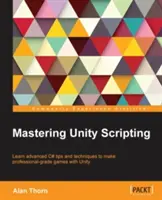 Zvládnutie skriptovania v Unity: Naučte sa pokročilé tipy a techniky jazyka C# na vytváranie hier profesionálnej úrovne pomocou Unity - Mastering Unity Scripting: Learn advanced C# tips and techniques to make professional-grade games with Unity