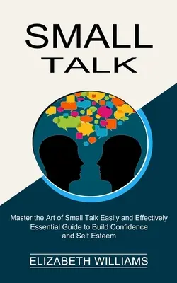 Small Talk: (Ovládnite umenie Small Talk ľahko a efektívne) - Small Talk: Essential Guide to Build Confidence and Self Esteem (Master the Art of Small Talk Easily and Effectively)