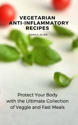Vegetariánske protizápalové recepty: Chráňte svoj organizmus s dokonalou zbierkou zeleninových a rýchlych jedál - Vegetarian Anti-Inflammatory Recipes: Protect Your Body with the Ultimate Collection of Veggie and Fast Meals