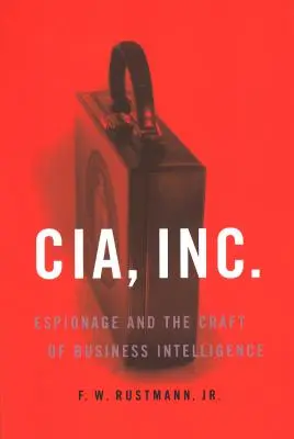 CIA, Inc: CIA: špionáž a remeslo obchodného spravodajstva - CIA, Inc.: Espionage and the Craft of Business Intelligence
