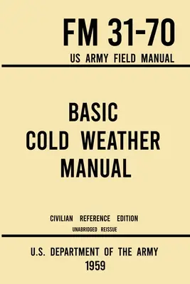 Základná príručka pre chladné počasie - FM 31-70 US Army Field Manual (1959 Civilian Reference Edition): Príručka o klasickom kempovaní na ľade a snehu a C - Basic Cold Weather Manual - FM 31-70 US Army Field Manual (1959 Civilian Reference Edition): Unabridged Handbook on Classic Ice and Snow Camping and C