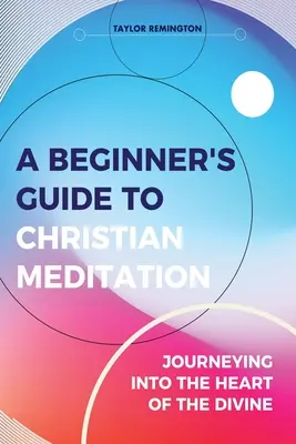 Sprievodca začiatočníka kresťanskou meditáciou: Kresťanský sprievodca pre začiatočníkov: Cesta do Božského srdca - A Beginner's Guide To Christian Meditation: Journeying into the Heart of the Divine