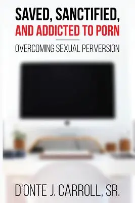 Zachránený, posvätený a závislý na porne: Prekonanie sexuálnej perverzie - Saved, Sanctified, and Addicted to Porn: Overcoming Sexual Perversion