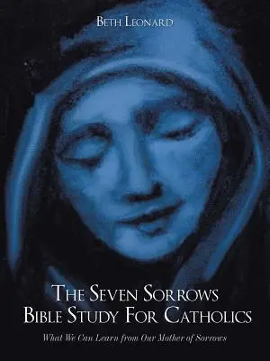 Biblické štúdium o siedmich bolestiach pre katolíkov: Čo sa môžeme naučiť od našej Matky bolestí - The Seven Sorrows Bible Study For Catholics: What We Can Learn from Our Mother of Sorrows