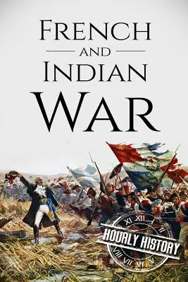 Francúzska a indiánska vojna: dejiny od začiatku do konca - French and Indian War: A History From Beginning to End