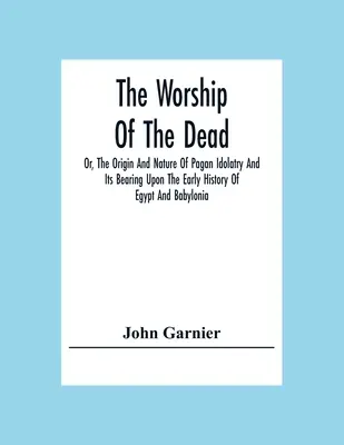 Uctievanie mŕtvych alebo pôvod a povaha pohanského modlárstva a jeho vplyv na ranú históriu Egypta a Babylónie - The Worship Of The Dead; Or, The Origin And Nature Of Pagan Idolatry And Its Bearing Upon The Early History Of Egypt And Babylonia