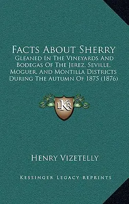 Fakty o Sherry: Fakty o Sherry zozbierané vo vinohradoch a Bodegas v okresoch Jerez, Sevilla, Moguer a Montilla počas jesene 1875 ( - Facts about Sherry: Gleaned in the Vineyards and Bodegas of the Jerez, Seville, Moguer, and Montilla Districts During the Autumn of 1875 (