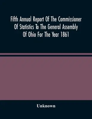 Piata výročná správa komisára pre štatistiku Generálnemu zhromaždeniu štátu Ohio za rok 1861 - Fifth Annual Report Of The Commissioner Of Statistics To The General Assembly Of Ohio For The Year 1861