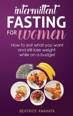 Prerušovaný pôst pre ženy: Ako jesť, na čo máte chuť, a pritom chudnúť s obmedzeným rozpočtom - Intermittent Fasting for Women: How to eat what you want and still lose weight while on a budget