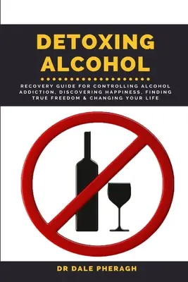 Detoxikácia od alkoholu: Zotavenie: Príručka na zvládnutie závislosti od alkoholu, objavenie šťastia, nájdenie skutočnej slobody a zmenu života - Detoxing Alcohol: Recovery Guide For Controlling Alcohol Addiction, Discovering Happiness, Finding True Freedom & Changing Your Life