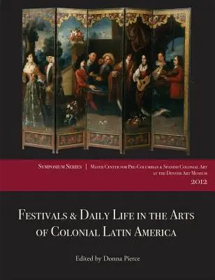 Festivaly a každodenný život v umení koloniálnej Latinskej Ameriky, 1492-1850: 2012 v Múzeu umenia v Denveri: príspevky zo sympózia Mayerovho centra - Festivals & Daily Life in the Arts of Colonial Latin America, 1492-1850: Papers from the 2012 Mayer Center Symposium at the Denver Art Museum