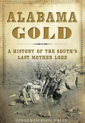 Alabama Gold: História poslednej matky lóže na juhu - Alabama Gold: A History of the South's Last Mother Lode