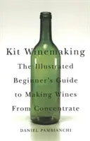 Súprava na výrobu vína: Ilustrovaný sprievodca pre začiatočníkov na výrobu vína z koncentrátu - Kit Winemaking: The Illustrated Beginner's Guide to Making Wines from Concentrate