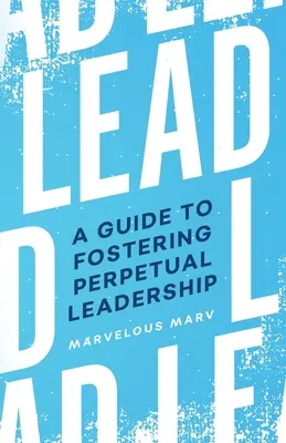 Vedúci: Sprievodca na podporu trvalého vodcovstva - Lead: A Guide to Fostering Perpetual Leadership