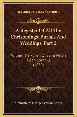 Matrika všetkých krstov, pohrebov a svadieb, časť 2: vo farnosti Saint Peters upon Cornhill - A Register Of All The Christenings, Burials And Weddings, Part 2: Within The Parish Of Saint Peters Upon Cornhill