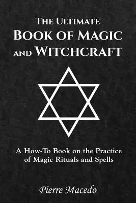 Konečná kniha o mágii a čarodejníctve: Kniha o tom, ako praktizovať magické rituály a kúzla - The Ultimate Book of Magic and Witchcraft: A How-To Book on the Practice of Magic Rituals and Spells