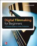 Digitálna filmová tvorba pre začiatočníkov Praktický sprievodca videoprodukciou - Digital Filmmaking for Beginners a Practical Guide to Video Production