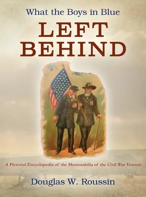 Čo po sebe zanechali chlapci v modrom: Obrázková encyklopédia spomienkových predmetov veteránov občianskej vojny - What the Boys in Blue Left Behind: A Pictorial Encyclopedia of the Memorabilia of the Civil War Veteran