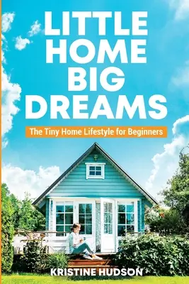 Malý domov, veľké sny: Životný štýl v malom dome pre začiatočníkov - Little Home, Big Dreams: The Tiny Home Lifestyle for Beginners