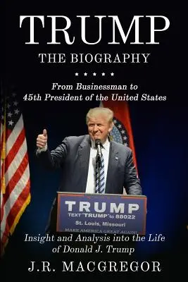 Trump - životopis: Od podnikateľa po 45. prezidenta Spojených štátov: Trump: od biografie po prezidenta Spojených štátov amerických: vhľad do života Donalda J. Trumpa a jeho analýza - Trump - The Biography: From Businessman to 45th President of the United States: Insight and Analysis into the Life of Donald J. Trump