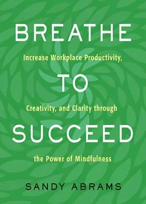 Breathe to Succeed: Zvyšte produktivitu, kreativitu a jasnosť na pracovisku prostredníctvom sily všímavosti - Breathe to Succeed: Increase Workplace Productivity, Creativity, and Clarity Through the Power of Mindfulness
