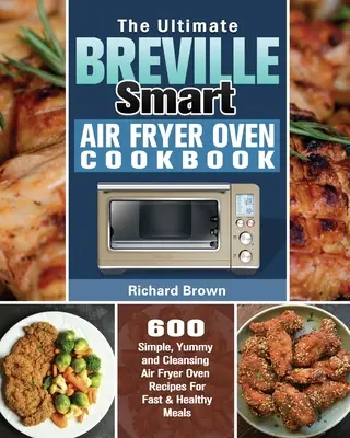 The Ultimate Breville Smart Air Fryer Oven Cookbook: Vychutnajte si 600 jednoduchých, chutných a čistiacich receptov z fritézy na vzduchu pre rýchle a zdravé jedlá - The Ultimate Breville Smart Air Fryer Oven Cookbook: 600 Simple, Yummy and Cleansing Air Fryer Oven Recipes For Fast & Healthy Meals