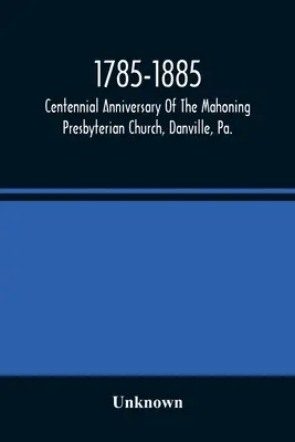 1785-1885, Storočné výročie presbyteriánskej cirkvi v Mahoningu, Danville, Pa., spomienkové služby a historické pramene - 1785-1885, Centennial Anniversary Of The Mahoning Presbyterian Church, Danville, Pa., Commemorative Services And Historical Discources