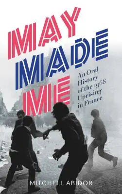 Máj ma stvoril: ústna história povstania vo Francúzsku v roku 1968 - May Made Me: An Oral History of the 1968 Uprising in France