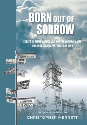 Zrodené zo smútku: Eseje o Pietermaritzburgu a KwaZulu-Natal Midlands v období apartheidu, 1948-1994 - Born out of Sorrow: Essays on Pietermaritzburg and the KwaZulu-Natal Midlands under Apartheid, 1948-1994