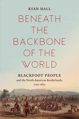Pod chrbticou sveta: Černonožci a severoamerické pohraničie, 1720-1877 - Beneath the Backbone of the World: Blackfoot People and the North American Borderlands, 1720-1877
