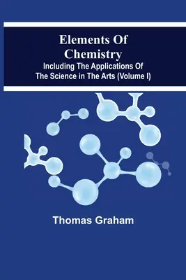 Prvky chémie vrátane aplikácií tejto vedy v umení (I. diel) - Elements Of Chemistry, Including The Applications Of The Science In The Arts (Volume I)