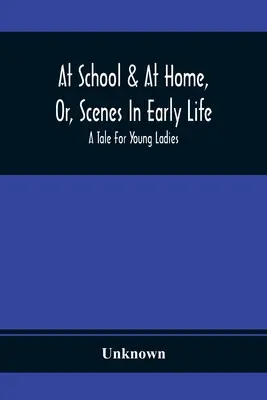 V škole a doma, alebo scény z raného života; príbeh pre mladé dámy - At School & At Home, Or, Scenes In Early Life; A Tale For Young Ladies