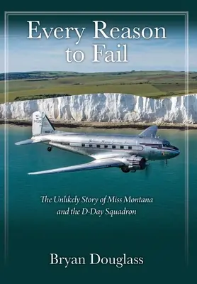 Každý dôvod na zlyhanie: Dôvody: Nepravdepodobný príbeh slečny Montany a eskadry D-Day - Every Reason to Fail: The Unlikely Story of Miss Montana and the D-Day Squadron