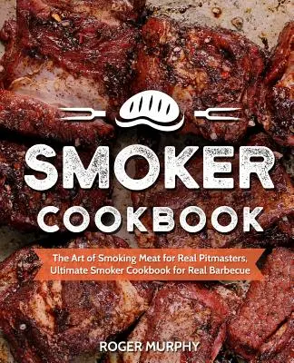 Kuchárska kniha pre fajčiarov: Umelecké údenie mäsa pre skutočných majstrov, ultimátna kuchárska kniha pre skutočných fajčiarov na grilovanie - Smoker Cookbook: The Art of Smoking Meat for Real Pitmasters, Ultimate Smoker Cookbook for Real Barbecue