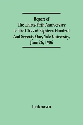 Správa o tridsiatom piatom výročí ročníka osemnásťsto sedemdesiatjeden, Yale University, 26. júna 1906 - Report Of The Thirty-Fifth Anniversary Of The Class Of Eighteen Hundred And Seventy-One, Yale University, June 26, 1906