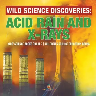 Divoké vedecké objavy: Kyslé dažde a röntgenové žiarenie - detské knihy o vede 3. ročník - detské knihy o vede - Wild Science Discoveries: Acid Rain and X-Rays - Kids' Science Books Grade 3 - Children's Science Education Books
