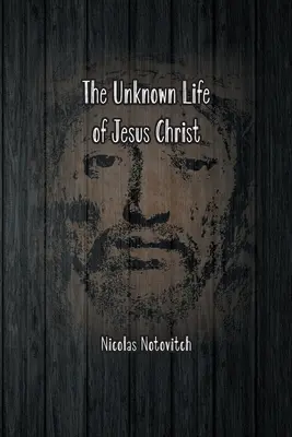 Neznámy život Ježiša Krista: Pôvodný text objavu Nicolasa Notovitcha z roku 1887 - The Unknown Life of Jesus Christ: The Original Text of Nicolas Notovitch's 1887 Discovery