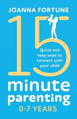 15-minútové rodičovstvo 0-7 rokov: Rýchly a jednoduchý spôsob, ako sa spojiť so svojím dieťaťom - 15-Minute Parenting 0-7 Years: Quick and easy ways to connect with your child