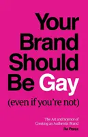 Vaša značka by mala byť homosexuálna (aj keď nie ste): Umenie a veda o vytváraní autentickej značky - Your Brand Should Be Gay (Even If You're Not): The Art and Science of Creating an Authentic Brand