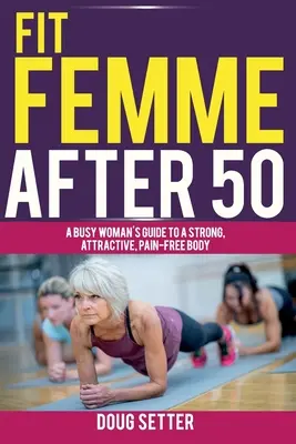 Fit Femme After 50: Sprievodca zaneprázdnenej ženy k silnému, atraktívnemu telu bez bolesti - Fit Femme After 50: A Busy Woman's Guide to a Strong, Attractive, Pain-Free Body