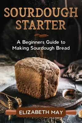 Kvások: Príručka pre začiatočníkov na výrobu kváskového chleba - Sourdough Starter: A Beginners Guide to Making Sourdough Bread