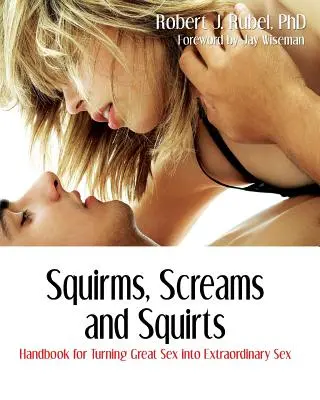 Squirms, Screams and Squirts (Výkriky, výkriky a striekanie): Príručka na premenu skvelého sexu na výnimočný sex - Squirms, Screams and Squirts: Handbook for Turning Great Sex into Extraordinary Sex