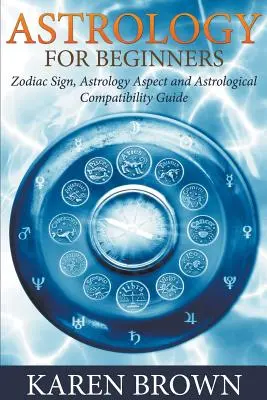 Astrológia pre začiatočníkov: Zodiakálne znamenia, astrologické aspekty a sprievodca astrologickou kompatibilitou pre začiatočníkov - Astrology For Beginners: Zodiac Sign, Astrology Aspect and Astrological Compatibility Guide