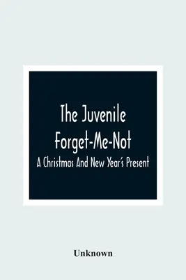 The Juvenile Forget-Me-Not; A Christmas and New Year's Present - The Juvenile Forget-Me-Not; A Christmas And New Year'S Present