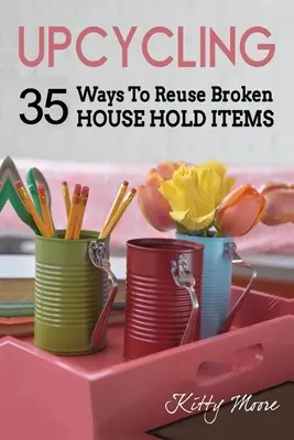 Upcycling: 35 spôsobov opätovného využitia rozbitých vecí z domácnosti (2. vydanie) - Upcycling: 35 Ways To Reuse Broken House Hold Items (2nd Edition)